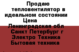 Продаю тепловентилятор в идеальном состоянии › Цена ­ 500 - Ленинградская обл., Санкт-Петербург г. Электро-Техника » Бытовая техника   